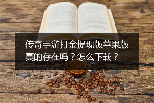 传奇手游打金提现版苹果版真的存在吗？怎么下载？