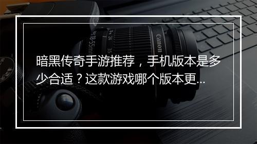 暗黑传奇手游推荐，手机版本是多少合适？这款游戏哪个版本更受欢迎？