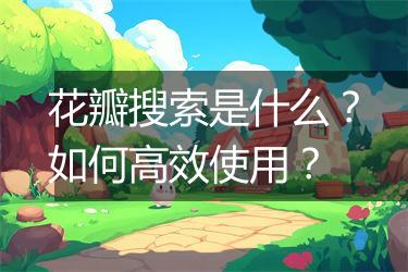 花瓣搜索是什么？如何高效使用？