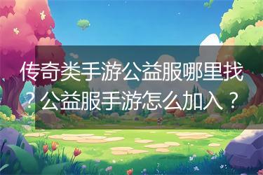 传奇类手游公益服哪里找？公益服手游怎么加入？