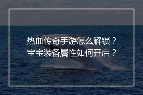 热血传奇手游怎么解锁？宝宝装备属性如何开启？