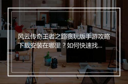 风云传奇王者之路贪玩版手游攻略下载安装在哪里？如何快速找到？