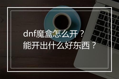 dnf魔盒怎么开？能开出什么好东西？