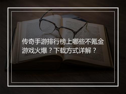 传奇手游排行榜上哪些不氪金游戏火爆？下载方式详解？