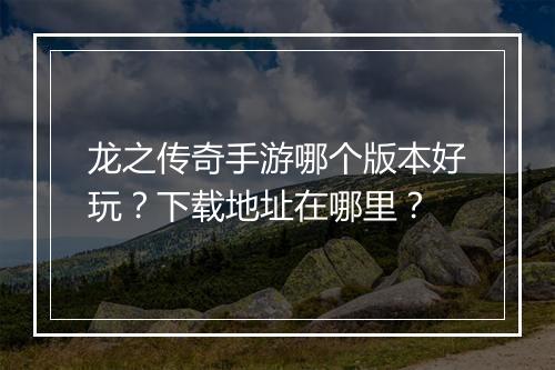龙之传奇手游哪个版本好玩？下载地址在哪里？