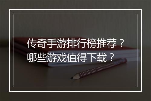 传奇手游排行榜推荐？哪些游戏值得下载？