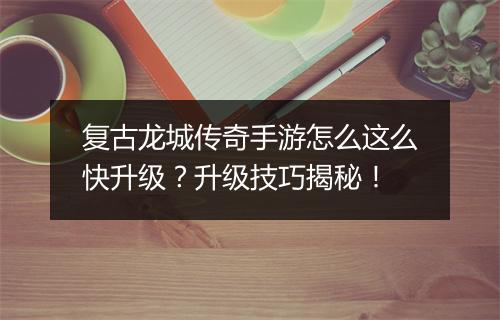 复古龙城传奇手游怎么这么快升级？升级技巧揭秘！