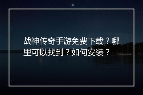 战神传奇手游免费下载？哪里可以找到？如何安装？