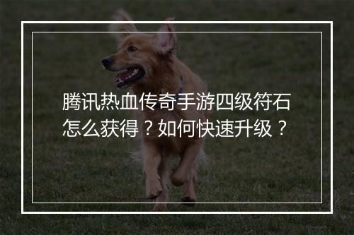 腾讯热血传奇手游四级符石怎么获得？如何快速升级？