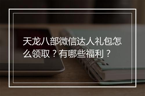 天龙八部微信达人礼包怎么领取？有哪些福利？