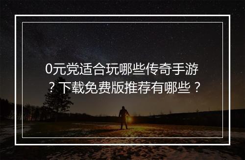 0元党适合玩哪些传奇手游？下载免费版推荐有哪些？