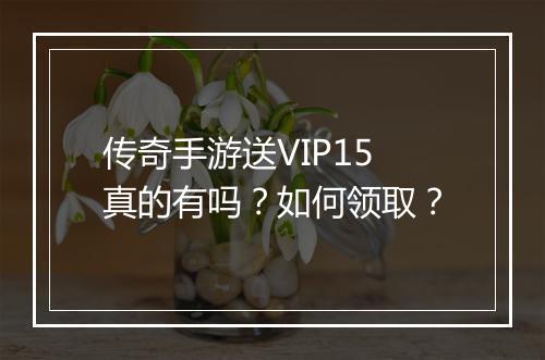 传奇手游送VIP15真的有吗？如何领取？