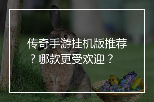 传奇手游挂机版推荐？哪款更受欢迎？