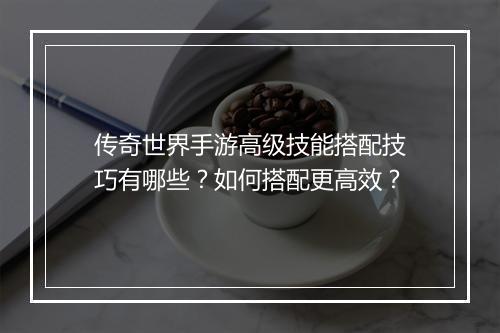传奇世界手游高级技能搭配技巧有哪些？如何搭配更高效？