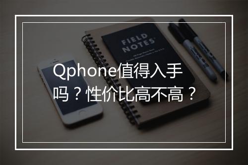 Qphone值得入手吗？性价比高不高？