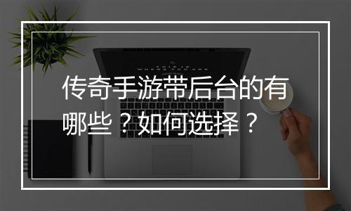传奇手游带后台的有哪些？如何选择？