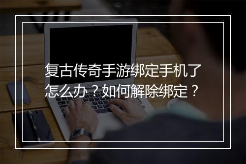 复古传奇手游绑定手机了怎么办？如何解除绑定？