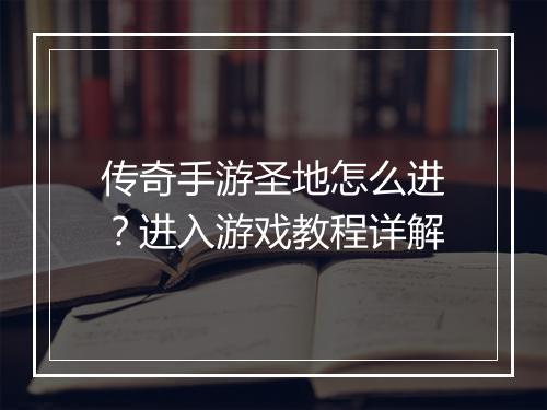 传奇手游圣地怎么进？进入游戏教程详解