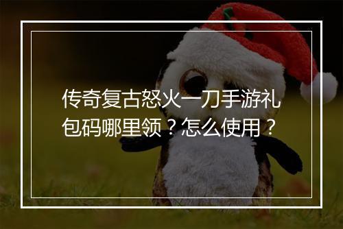 传奇复古怒火一刀手游礼包码哪里领？怎么使用？