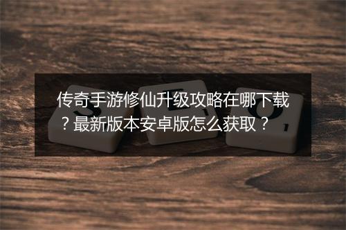 传奇手游修仙升级攻略在哪下载？最新版本安卓版怎么获取？