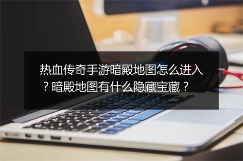 热血传奇手游暗殿地图怎么进入？暗殿地图有什么隐藏宝藏？