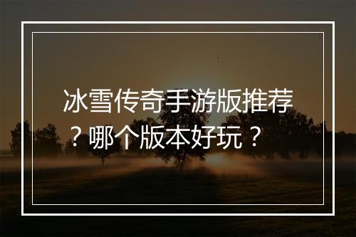冰雪传奇手游版推荐？哪个版本好玩？