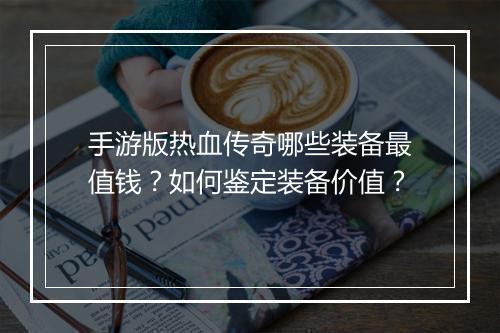 手游版热血传奇哪些装备最值钱？如何鉴定装备价值？
