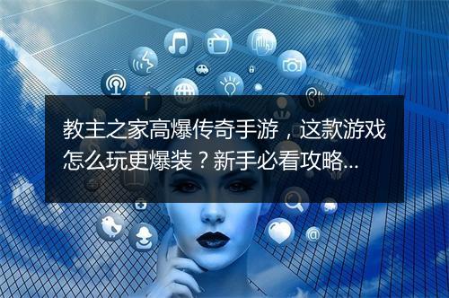 教主之家高爆传奇手游，这款游戏怎么玩更爆装？新手必看攻略！