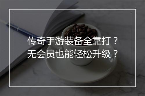 传奇手游装备全靠打？无会员也能轻松升级？