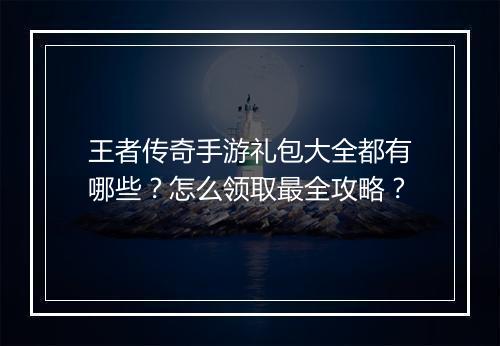 王者传奇手游礼包大全都有哪些？怎么领取最全攻略？
