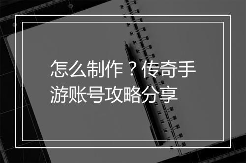 怎么制作？传奇手游账号攻略分享