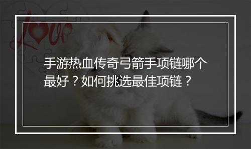 手游热血传奇弓箭手项链哪个最好？如何挑选最佳项链？