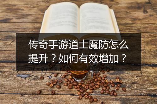 传奇手游道士魔防怎么提升？如何有效增加？