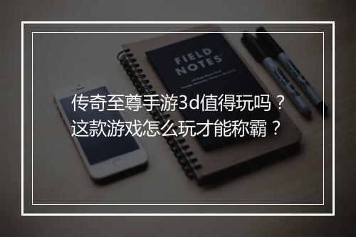 传奇至尊手游3d值得玩吗？这款游戏怎么玩才能称霸？