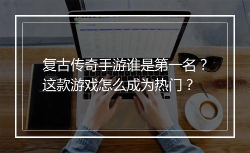 复古传奇手游谁是第一名？这款游戏怎么成为热门？