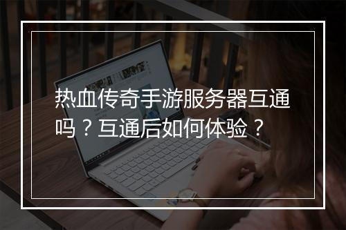 热血传奇手游服务器互通吗？互通后如何体验？