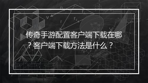 传奇手游配置客户端下载在哪？客户端下载方法是什么？