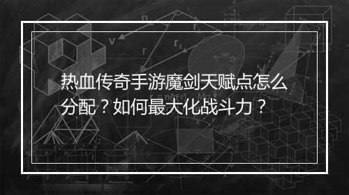 热血传奇手游魔剑天赋点怎么分配？如何最大化战斗力？