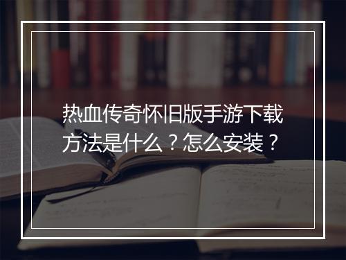 热血传奇怀旧版手游下载方法是什么？怎么安装？