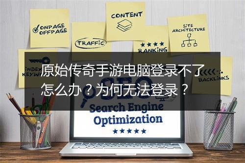 原始传奇手游电脑登录不了怎么办？为何无法登录？