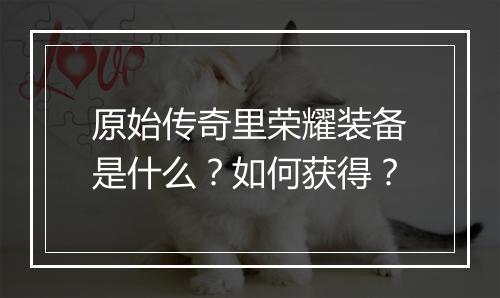 原始传奇里荣耀装备是什么？如何获得？