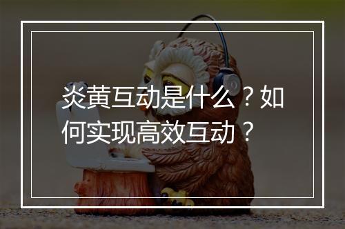 炎黄互动是什么？如何实现高效互动？