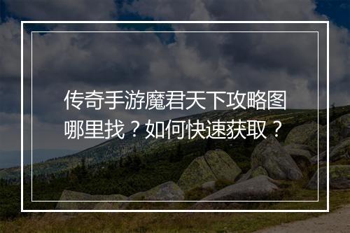 传奇手游魔君天下攻略图哪里找？如何快速获取？