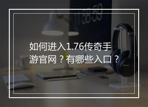如何进入1.76传奇手游官网？有哪些入口？