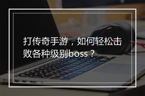 打传奇手游，如何轻松击败各种级别boss？