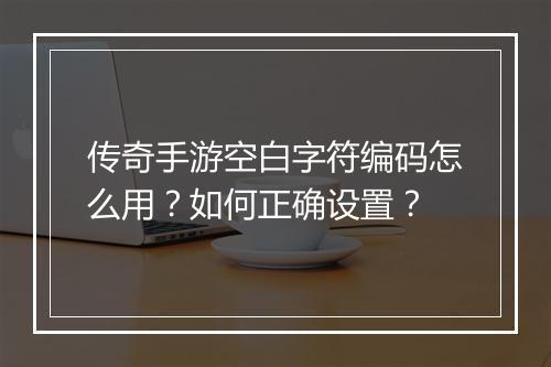 传奇手游空白字符编码怎么用？如何正确设置？