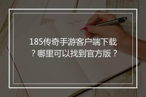 185传奇手游客户端下载？哪里可以找到官方版？