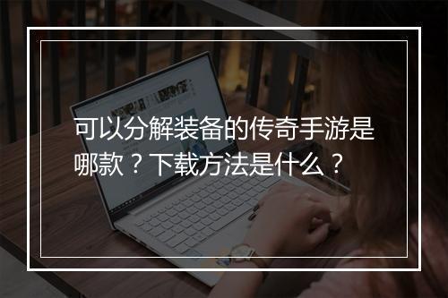 可以分解装备的传奇手游是哪款？下载方法是什么？