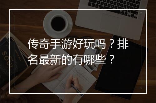 传奇手游好玩吗？排名最新的有哪些？