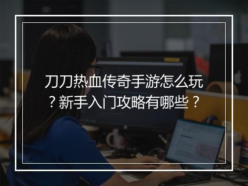 刀刀热血传奇手游怎么玩？新手入门攻略有哪些？